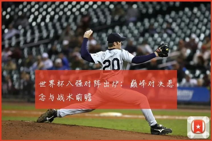 世界杯八强对阵出炉:巅峰对决悬念与战术前瞻