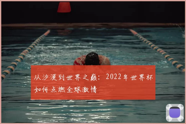 从沙漠到世界之巅:2022年世界杯如何点燃全球激情