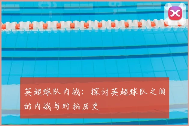 英超球队内战:探讨英超球队之间的内战与对抗历史