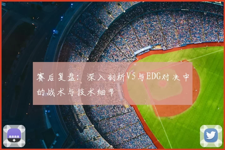 赛后复盘:深入剖析V5与EDG对决中的战术与技术细节