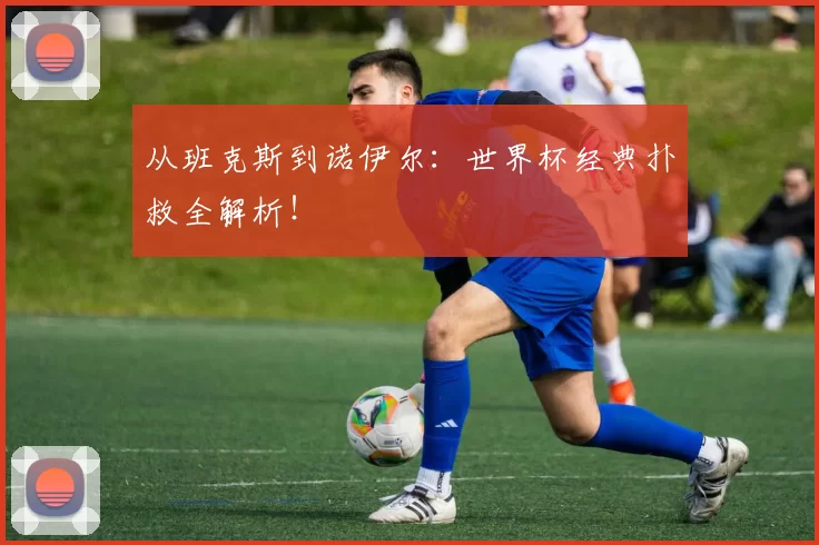 从班克斯到诺伊尔:世界杯经典扑救全解析!
