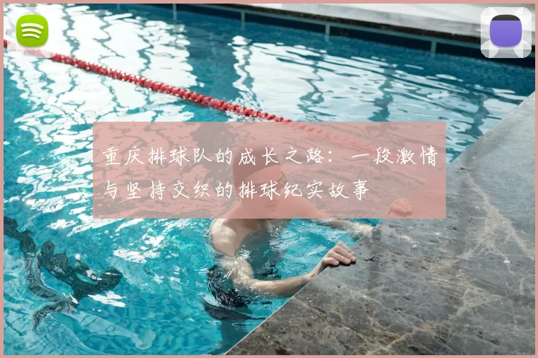 重庆排球队的成长之路:一段激情与坚持交织的排球纪实故事
