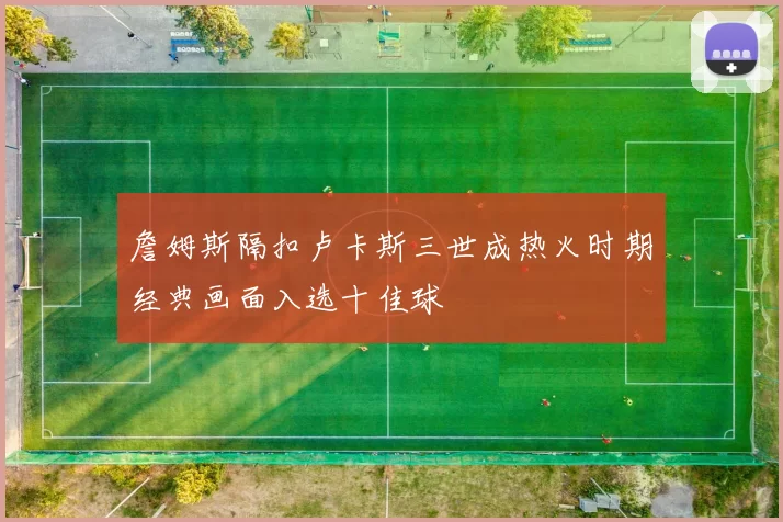 詹姆斯隔扣卢卡斯三世成热火时期经典画面入选十佳球