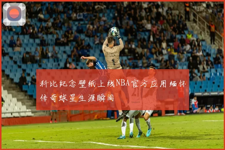 科比纪念壁纸上线NBA官方应用缅怀传奇球星生涯瞬间