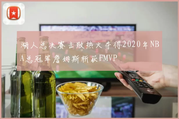 湖人总决赛击败热火夺得2020年NBA总冠军詹姆斯斩获FMVP
