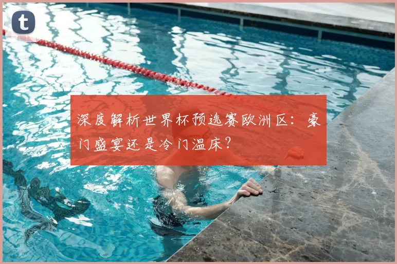 深度解析世界杯预选赛欧洲区:豪门盛宴还是冷门温床?