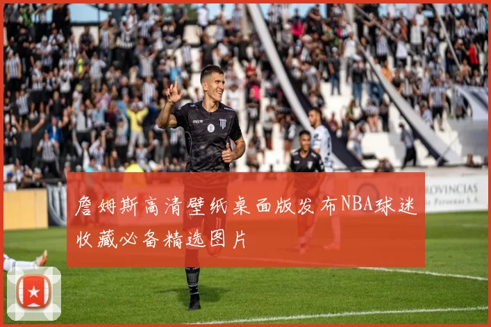 詹姆斯高清壁纸桌面版发布NBA球迷收藏必备精选图片