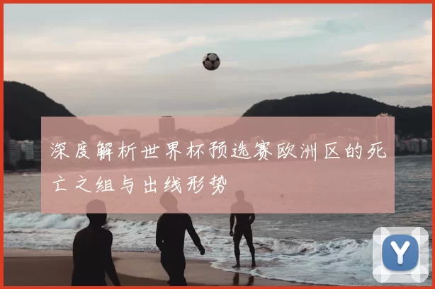 深度解析世界杯预选赛欧洲区的死亡之组与出线形势