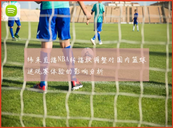 纬来直播NBA转播权调整对国内篮球迷观赛体验的影响分析