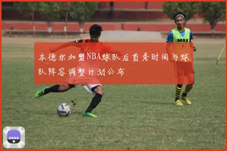 本德尔加盟NBA球队后首秀时间与球队阵容调整计划公布