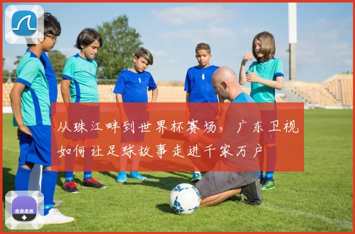 从珠江畔到世界杯赛场,广东卫视如何让足球故事走进千家万户