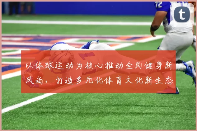 以体球运动为核心推动全民健身新风尚,打造多元化体育文化新生态
