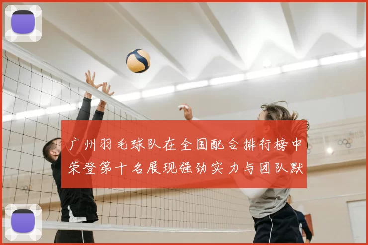 广州羽毛球队在全国配合排行榜中荣登第十名展现强劲实力与团队默契