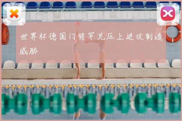 世界杯德国门将罕见压上进攻制造威胁