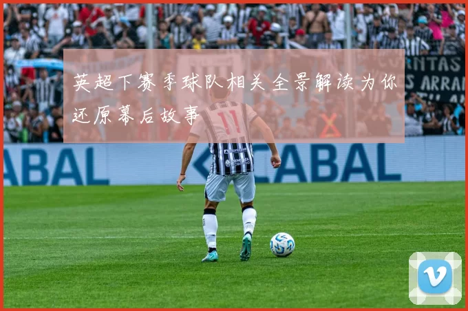 英超下赛季球队相关全景解读为你还原幕后故事