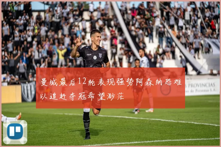 曼城最后12轮表现强势阿森纳恐难以追赶夺冠希望渺茫