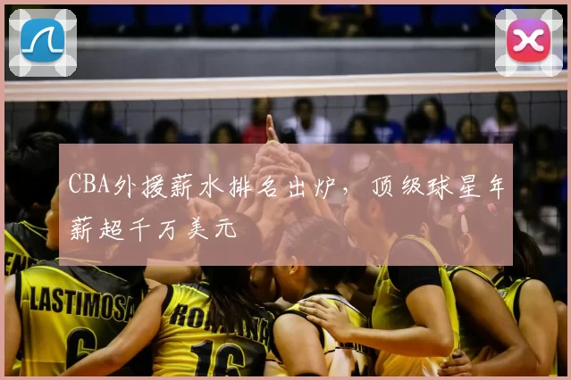 CBA外援薪水排名出炉,顶级球星年薪超千万美元