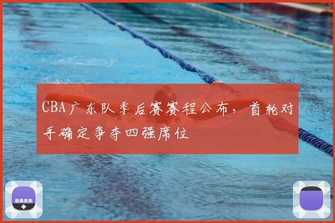CBA广东队季后赛赛程公布，首轮对手确定争夺四强席位