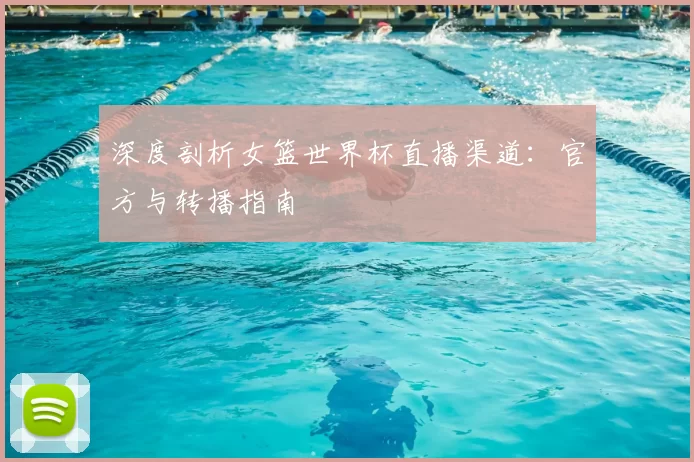 深度剖析女篮世界杯直播渠道:官方与转播指南
