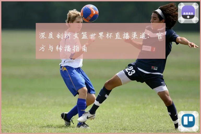 深度剖析女篮世界杯直播渠道:官方与转播指南