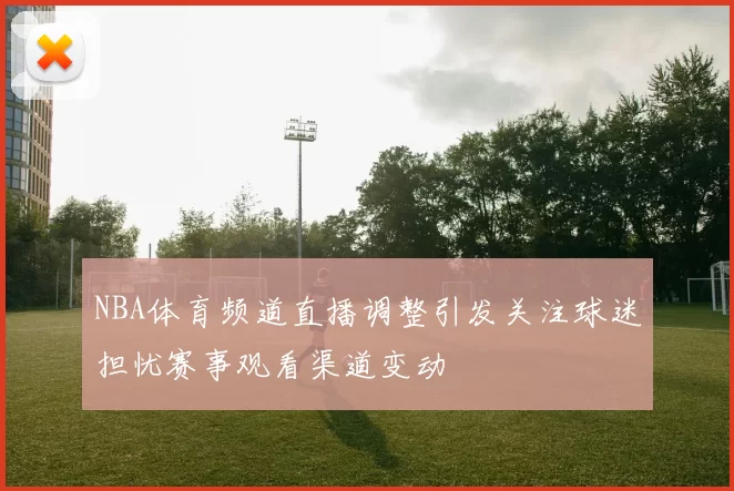 NBA体育频道直播调整引发关注球迷担忧赛事观看渠道变动