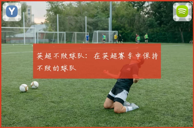 英超不败球队:在英超赛季中保持不败的球队