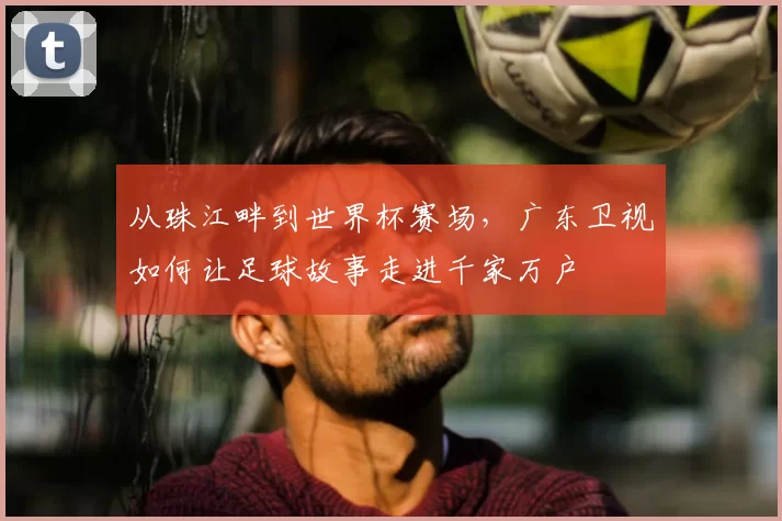 从珠江畔到世界杯赛场，广东卫视如何让足球故事走进千家万户
