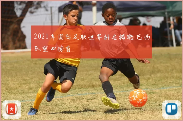 2021年国际足联世界排名揭晓 巴西队重回榜首