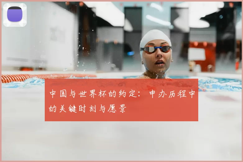 中国与世界杯的约定:申办历程中的关键时刻与愿景