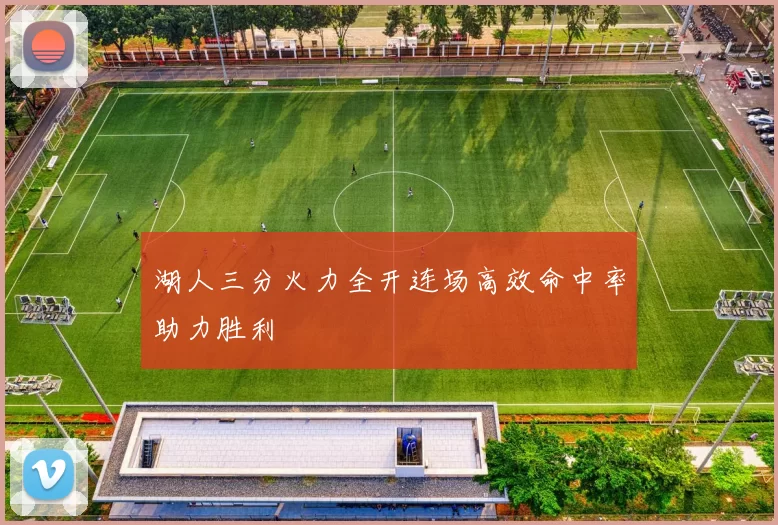 湖人三分火力全开连场高效命中率助力胜利