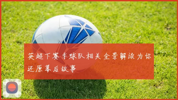 英超下赛季球队相关全景解读为你还原幕后故事