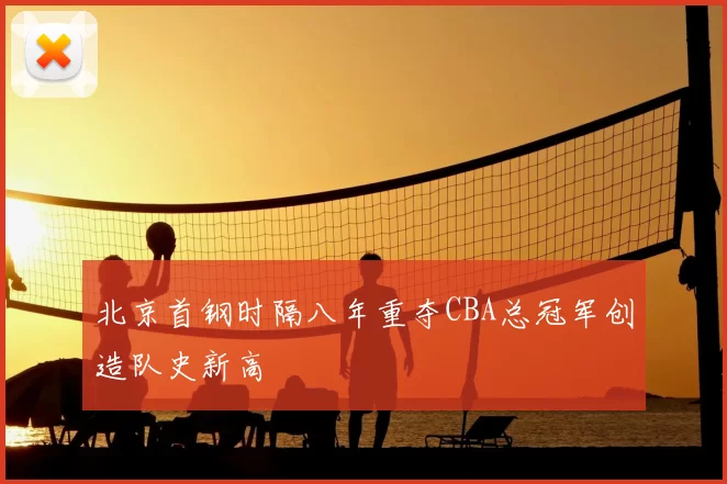北京首钢时隔八年重夺CBA总冠军创造队史新高