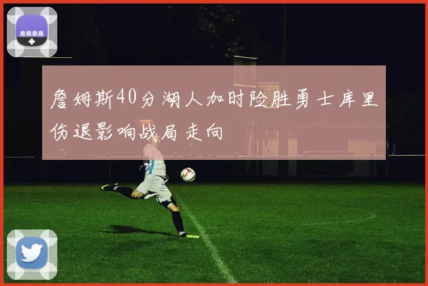 詹姆斯40分湖人加时险胜勇士库里伤退影响战局走向