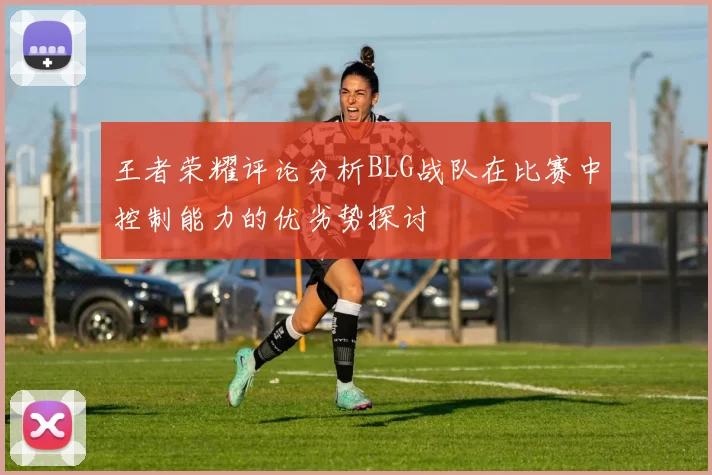 王者荣耀评论分析BLG战队在比赛中控制能力的优劣势探讨