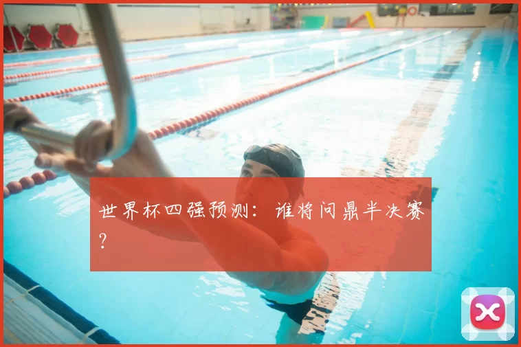 世界杯四强预测:谁将问鼎半决赛?