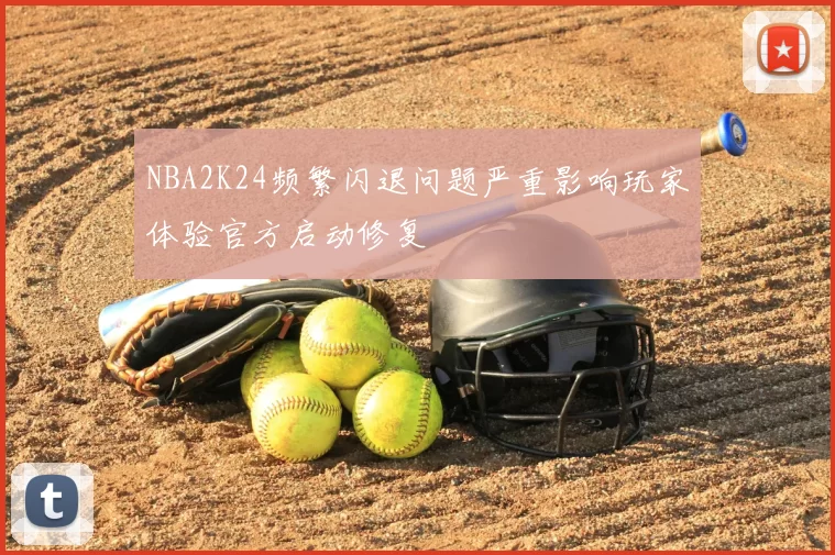 NBA2K24频繁闪退问题严重影响玩家体验官方启动修复
