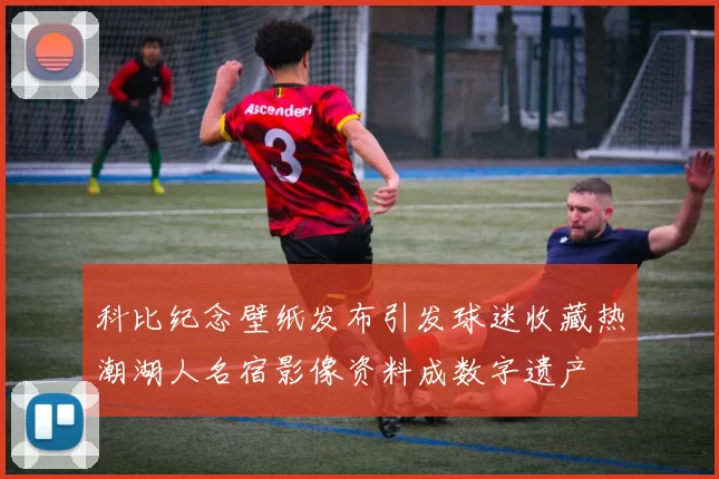 科比纪念壁纸发布引发球迷收藏热潮湖人名宿影像资料成数字遗产