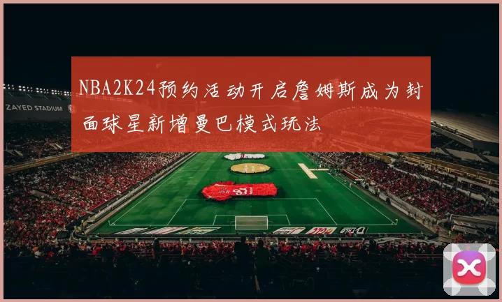 NBA2K24预约活动开启詹姆斯成为封面球星新增曼巴模式玩法
