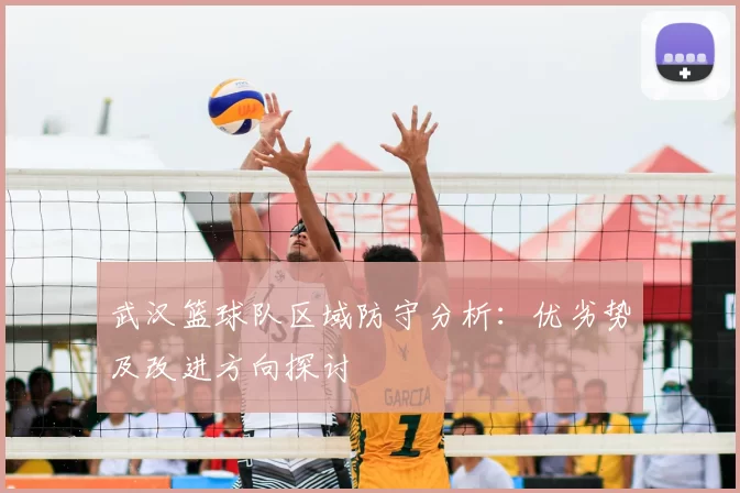 武汉篮球队区域防守分析：优劣势及改进方向探讨