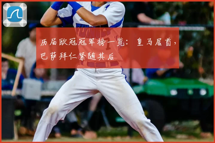 历届欧冠冠军榜一览：皇马居首，巴萨拜仁紧随其后
