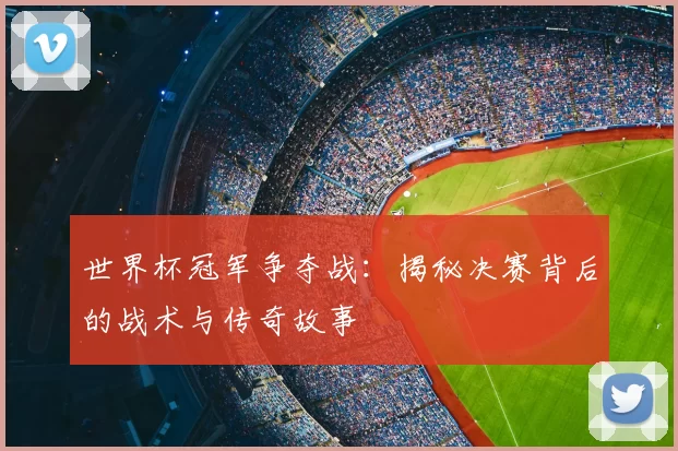 世界杯冠军争夺战:揭秘决赛背后的战术与传奇故事
