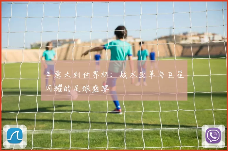 年意大利世界杯:战术变革与巨星闪耀的足球盛宴
