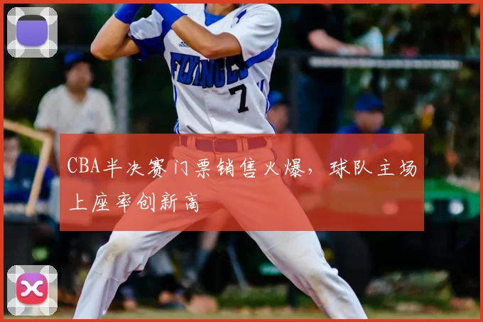 CBA半决赛门票销售火爆，球队主场上座率创新高