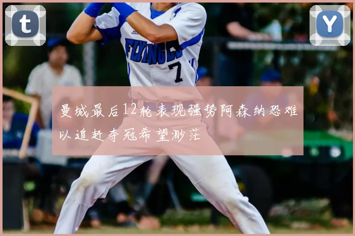 曼城最后12轮表现强势阿森纳恐难以追赶夺冠希望渺茫