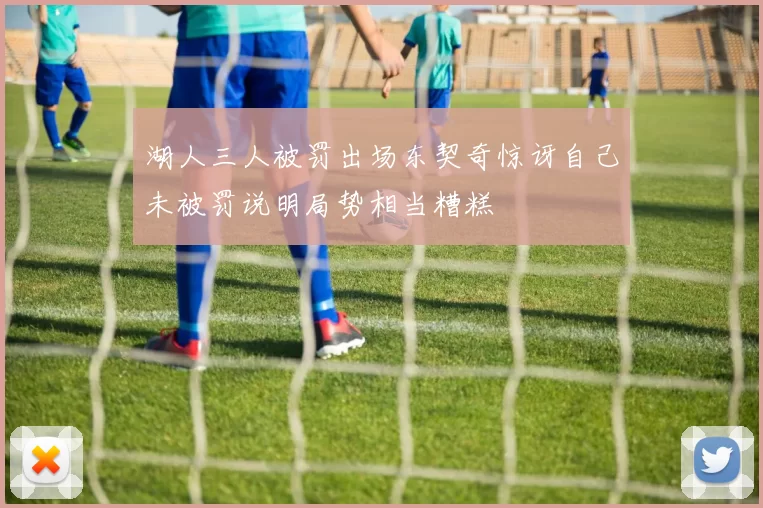 湖人三人被罚出场东契奇惊讶自己未被罚说明局势相当糟糕