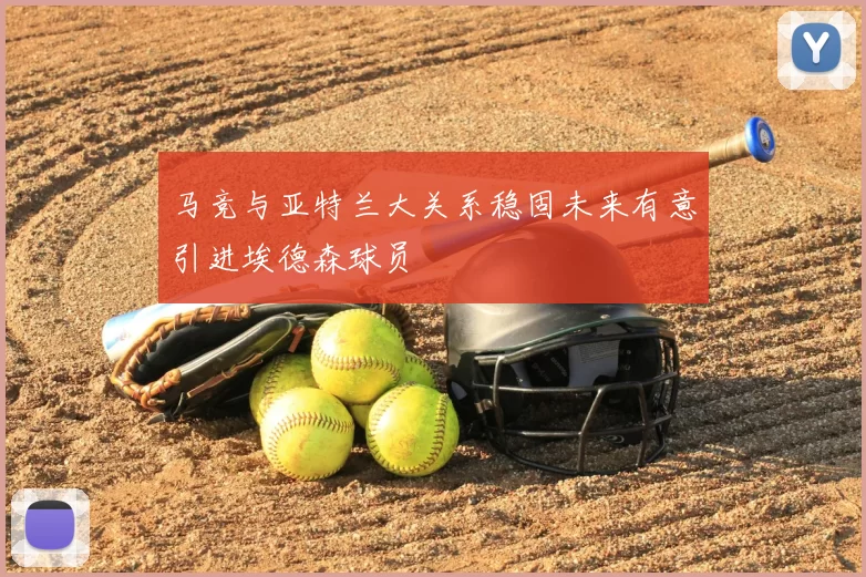 马竞与亚特兰大关系稳固未来有意引进埃德森球员