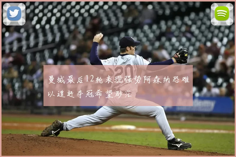 曼城最后12轮表现强势阿森纳恐难以追赶夺冠希望渺茫