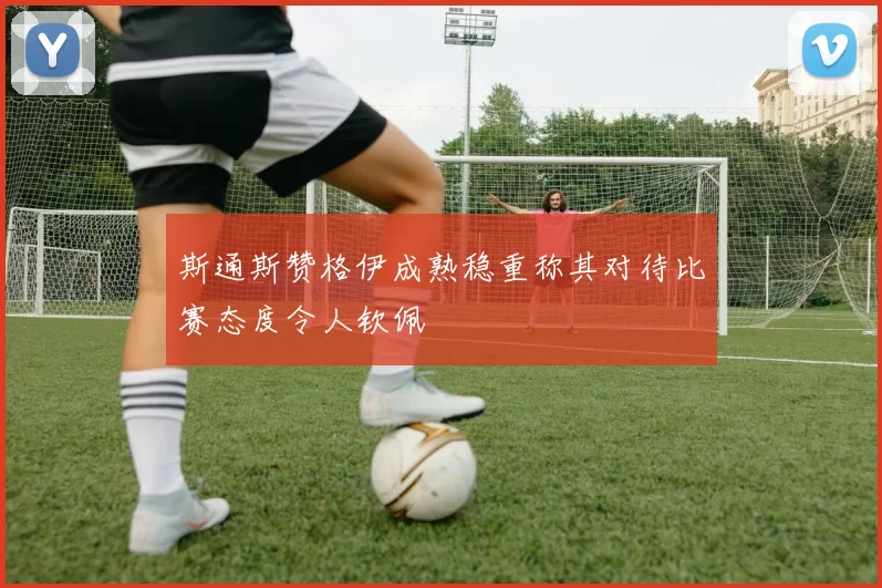 斯通斯赞格伊成熟稳重称其对待比赛态度令人钦佩