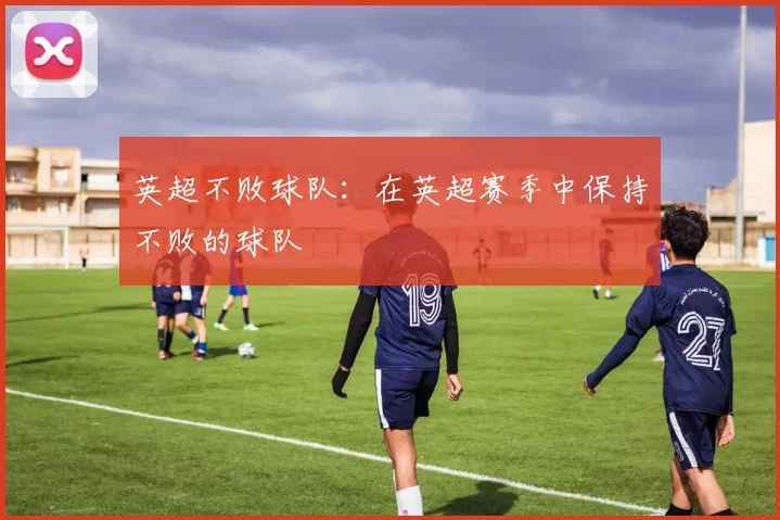 英超不败球队:在英超赛季中保持不败的球队