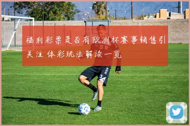 福利彩票是否有欧洲杯赛事销售引关注 体彩玩法解读一览